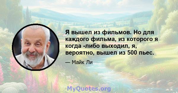 Я вышел из фильмов. Но для каждого фильма, из которого я когда -либо выходил, я, вероятно, вышел из 500 пьес.