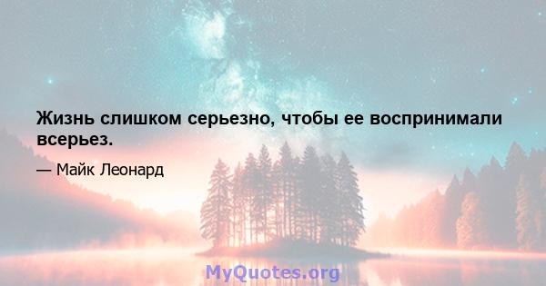 Жизнь слишком серьезно, чтобы ее воспринимали всерьез.