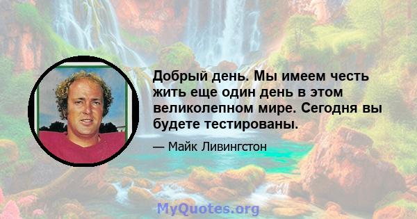 Добрый день. Мы имеем честь жить еще один день в этом великолепном мире. Сегодня вы будете тестированы.