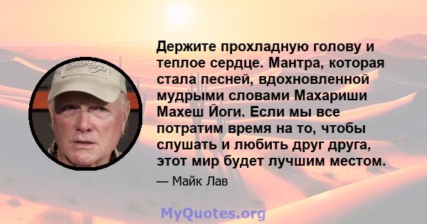 Держите прохладную голову и теплое сердце. Мантра, которая стала песней, вдохновленной мудрыми словами Махариши Махеш Йоги. Если мы все потратим время на то, чтобы слушать и любить друг друга, этот мир будет лучшим