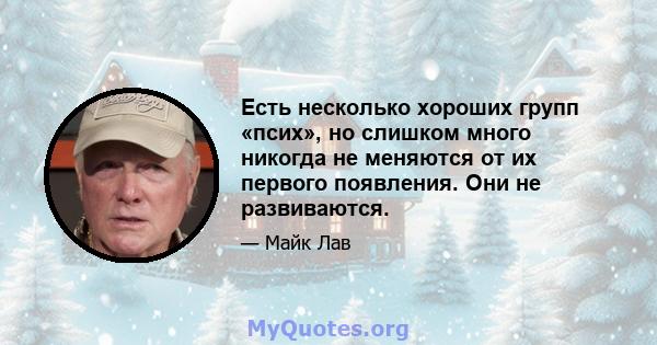 Есть несколько хороших групп «псих», но слишком много никогда не меняются от их первого появления. Они не развиваются.