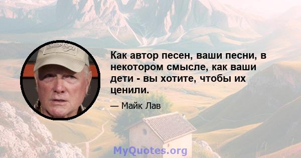 Как автор песен, ваши песни, в некотором смысле, как ваши дети - вы хотите, чтобы их ценили.