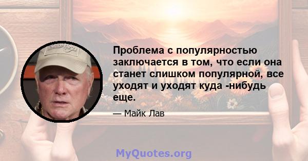 Проблема с популярностью заключается в том, что если она станет слишком популярной, все уходят и уходят куда -нибудь еще.