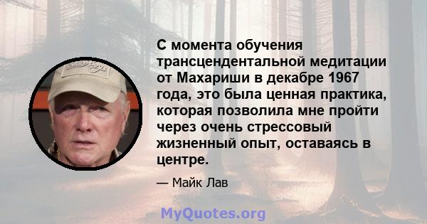 С момента обучения трансцендентальной медитации от Махариши в декабре 1967 года, это была ценная практика, которая позволила мне пройти через очень стрессовый жизненный опыт, оставаясь в центре.