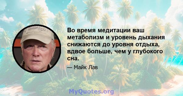 Во время медитации ваш метаболизм и уровень дыхания снижаются до уровня отдыха, вдвое больше, чем у глубокого сна.