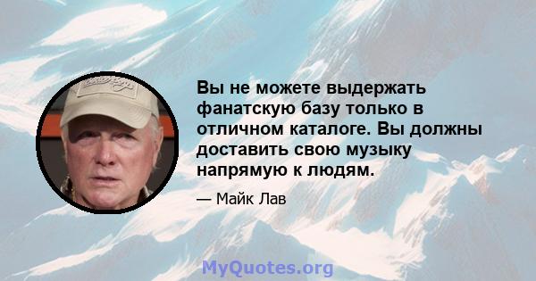 Вы не можете выдержать фанатскую базу только в отличном каталоге. Вы должны доставить свою музыку напрямую к людям.