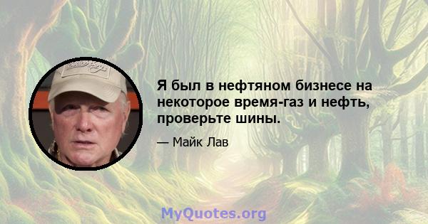 Я был в нефтяном бизнесе на некоторое время-газ и нефть, проверьте шины.