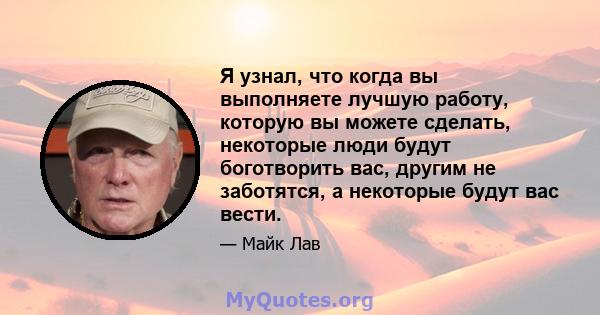 Я узнал, что когда вы выполняете лучшую работу, которую вы можете сделать, некоторые люди будут боготворить вас, другим не заботятся, а некоторые будут вас вести.