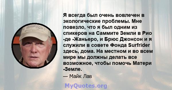 Я всегда был очень вовлечен в экологические проблемы. Мне повезло, что я был одним из спикеров на Саммите Земли в Рио -де -Жаньеро, и Брюс Джонсон и я служили в совете Фонда Surfrider здесь, дома. На местном и во всем