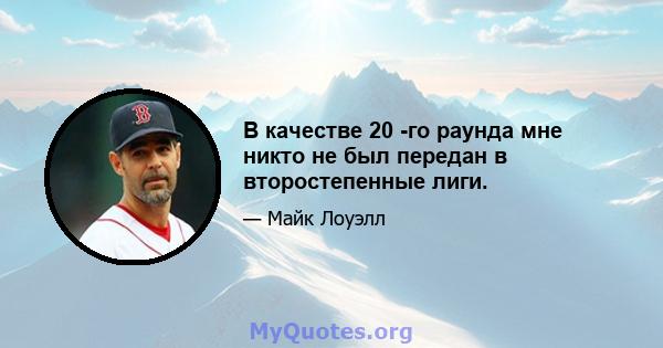 В качестве 20 -го раунда мне никто не был передан в второстепенные лиги.