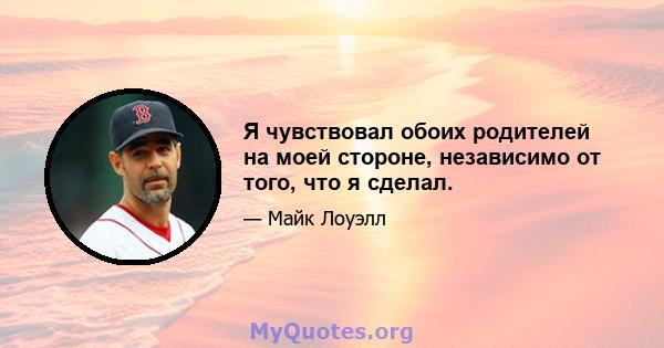 Я чувствовал обоих родителей на моей стороне, независимо от того, что я сделал.