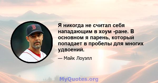 Я никогда не считал себя нападающим в хоум -ране. В основном я парень, который попадает в пробелы для многих удвоений.