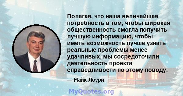 Полагая, что наша величайшая потребность в том, чтобы широкая общественность смогла получить лучшую информацию, чтобы иметь возможность лучше узнать реальные проблемы менее удачливых, мы сосредоточили деятельность