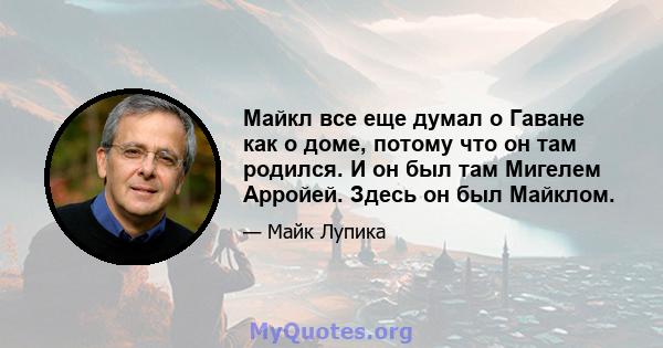 Майкл все еще думал о Гаване как о доме, потому что он там родился. И он был там Мигелем Арройей. Здесь он был Майклом.