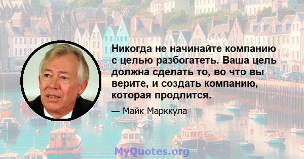 Никогда не начинайте компанию с целью разбогатеть. Ваша цель должна сделать то, во что вы верите, и создать компанию, которая продлится.