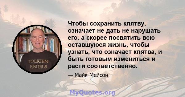 Чтобы сохранить клятву, означает не дать не нарушать его, а скорее посвятить всю оставшуюся жизнь, чтобы узнать, что означает клятва, и быть готовым измениться и расти соответственно.