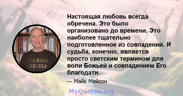 Настоящая любовь всегда обречена. Это было организовано до времени. Это наиболее тщательно подготовленное из совпадений. И судьба, конечно, является просто светским термином для воли Божьей и совпадением Его благодати.