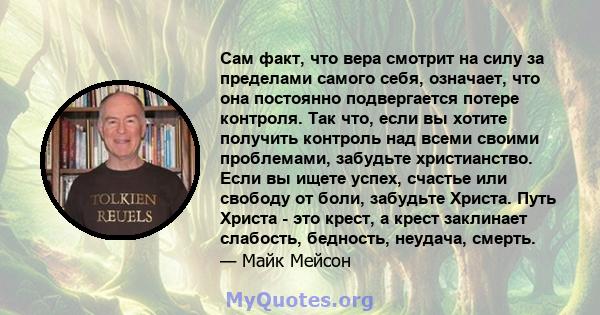 Сам факт, что вера смотрит на силу за пределами самого себя, означает, что она постоянно подвергается потере контроля. Так что, если вы хотите получить контроль над всеми своими проблемами, забудьте христианство. Если