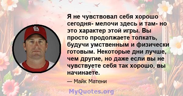 Я не чувствовал себя хорошо сегодня- мелочи здесь и там- но это характер этой игры. Вы просто продолжаете толкать, будучи умственным и физически готовым. Некоторые дни лучше, чем другие, но даже если вы не чувствуете