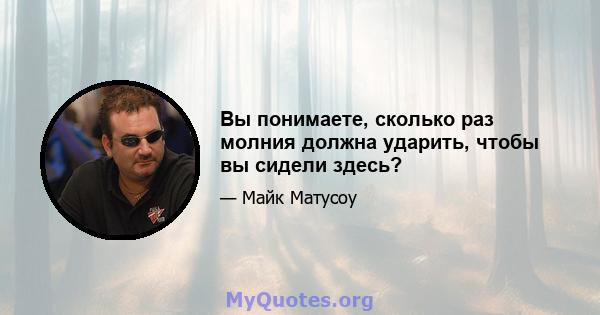 Вы понимаете, сколько раз молния должна ударить, чтобы вы сидели здесь?