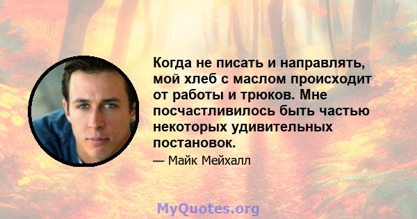 Когда не писать и направлять, мой хлеб с маслом происходит от работы и трюков. Мне посчастливилось быть частью некоторых удивительных постановок.