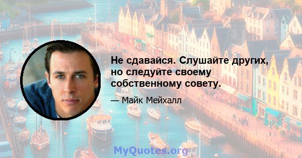 Не сдавайся. Слушайте других, но следуйте своему собственному совету.