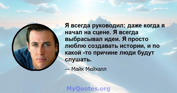 Я всегда руководил; даже когда я начал на сцене. Я всегда выбрасывал идеи. Я просто люблю создавать истории, и по какой -то причине люди будут слушать.