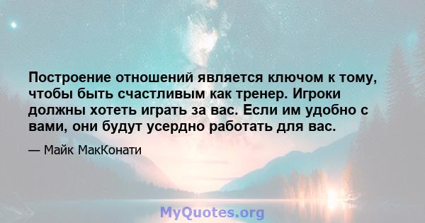 Построение отношений является ключом к тому, чтобы быть счастливым как тренер. Игроки должны хотеть играть за вас. Если им удобно с вами, они будут усердно работать для вас.