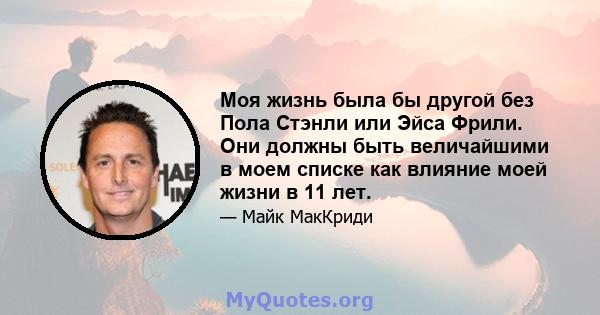 Моя жизнь была бы другой без Пола Стэнли или Эйса Фрили. Они должны быть величайшими в моем списке как влияние моей жизни в 11 лет.