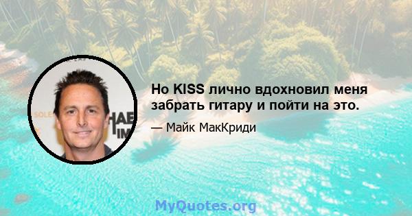 Но KISS лично вдохновил меня забрать гитару и пойти на это.