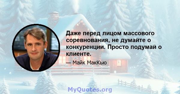 Даже перед лицом массового соревнования, не думайте о конкуренции. Просто подумай о клиенте.