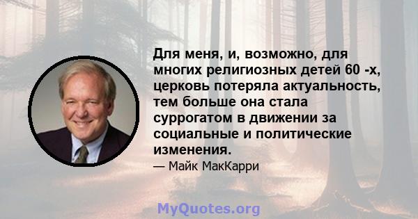 Для меня, и, возможно, для многих религиозных детей 60 -х, церковь потеряла актуальность, тем больше она стала суррогатом в движении за социальные и политические изменения.