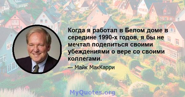 Когда я работал в Белом доме в середине 1990-х годов, я бы не мечтал поделиться своими убеждениями о вере со своими коллегами.