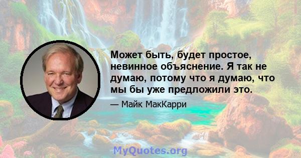 Может быть, будет простое, невинное объяснение. Я так не думаю, потому что я думаю, что мы бы уже предложили это.