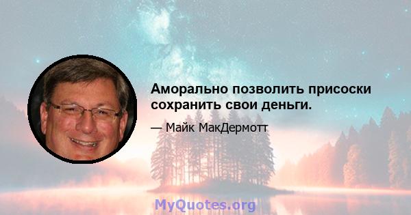 Аморально позволить присоски сохранить свои деньги.