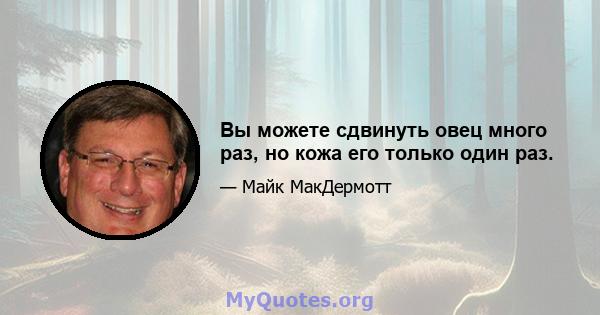 Вы можете сдвинуть овец много раз, но кожа его только один раз.