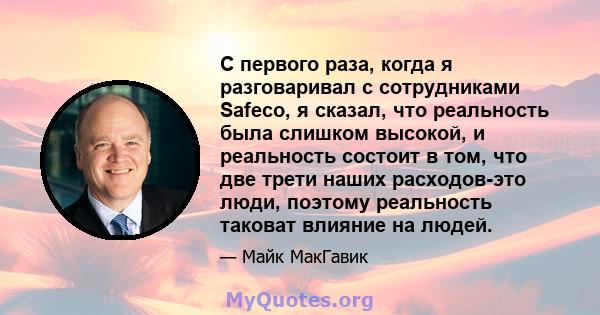 С первого раза, когда я разговаривал с сотрудниками Safeco, я сказал, что реальность была слишком высокой, и реальность состоит в том, что две трети наших расходов-это люди, поэтому реальность таковат влияние на людей.