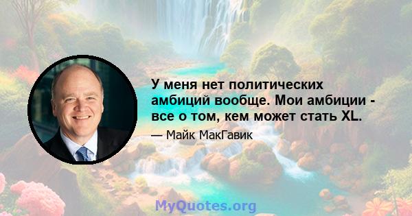 У меня нет политических амбиций вообще. Мои амбиции - все о том, кем может стать XL.