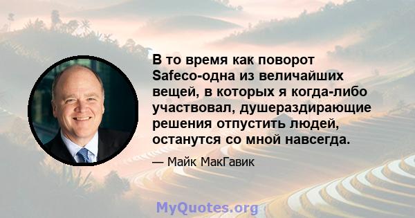 В то время как поворот Safeco-одна из величайших вещей, в которых я когда-либо участвовал, душераздирающие решения отпустить людей, останутся со мной навсегда.