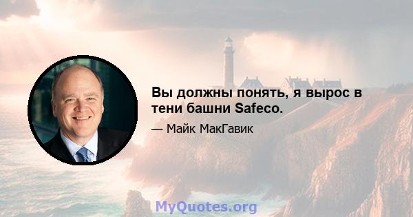 Вы должны понять, я вырос в тени башни Safeco.