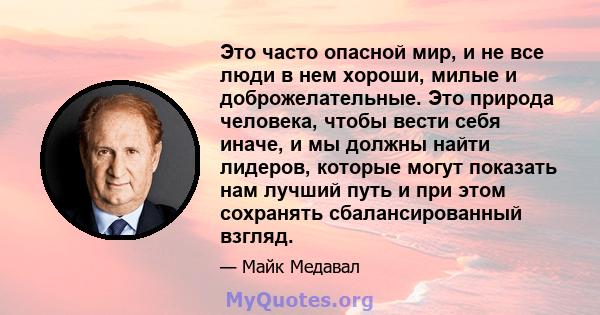 Это часто опасной мир, и не все люди в нем хороши, милые и доброжелательные. Это природа человека, чтобы вести себя иначе, и мы должны найти лидеров, которые могут показать нам лучший путь и при этом сохранять