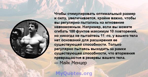 Чтобы стимулировать оптимальный размер и силу, увеличивается, крайне важно, чтобы вы регулярно пытались на мгновение невозможным. Например, если вы можете сгибать 100 фунтов максимум 10 повторений, но никогда не