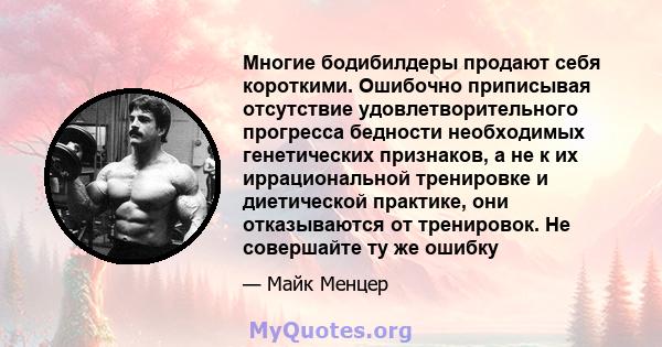 Многие бодибилдеры продают себя короткими. Ошибочно приписывая отсутствие удовлетворительного прогресса бедности необходимых генетических признаков, а не к их иррациональной тренировке и диетической практике, они