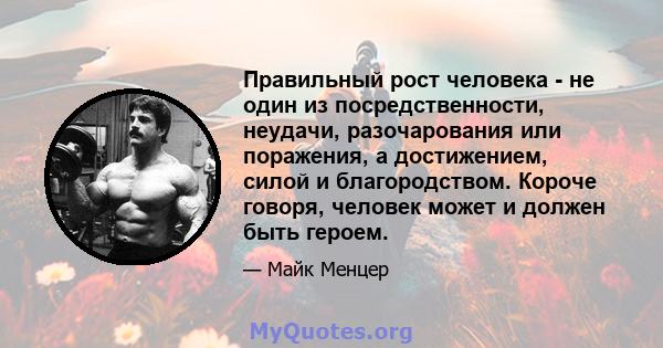 Правильный рост человека - не один из посредственности, неудачи, разочарования или поражения, а достижением, силой и благородством. Короче говоря, человек может и должен быть героем.