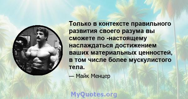 Только в контексте правильного развития своего разума вы сможете по -настоящему наслаждаться достижением ваших материальных ценностей, в том числе более мускулистого тела.