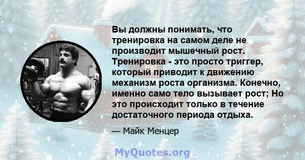 Вы должны понимать, что тренировка на самом деле не производит мышечный рост. Тренировка - это просто триггер, который приводит к движению механизм роста организма. Конечно, именно само тело вызывает рост; Но это