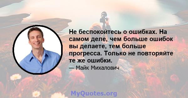 Не беспокойтесь о ошибках. На самом деле, чем больше ошибок вы делаете, тем больше прогресса. Только не повторяйте те же ошибки.