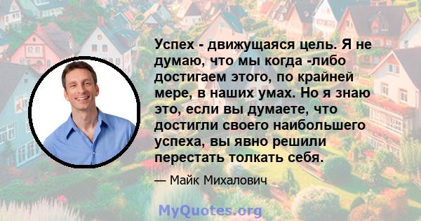 Успех - движущаяся цель. Я не думаю, что мы когда -либо достигаем этого, по крайней мере, в наших умах. Но я знаю это, если вы думаете, что достигли своего наибольшего успеха, вы явно решили перестать толкать себя.