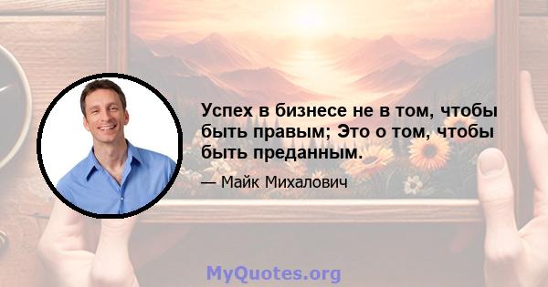 Успех в бизнесе не в том, чтобы быть правым; Это о том, чтобы быть преданным.