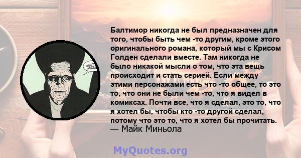 Балтимор никогда не был предназначен для того, чтобы быть чем -то другим, кроме этого оригинального романа, который мы с Крисом Голден сделали вместе. Там никогда не было никакой мысли о том, что эта вещь происходит и